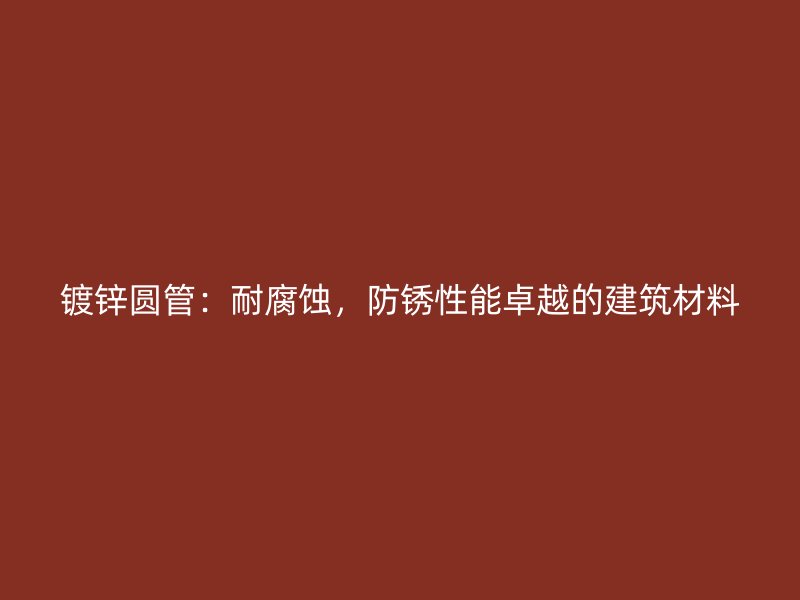 镀锌圆管：耐腐蚀，防锈性能卓越的建筑材料