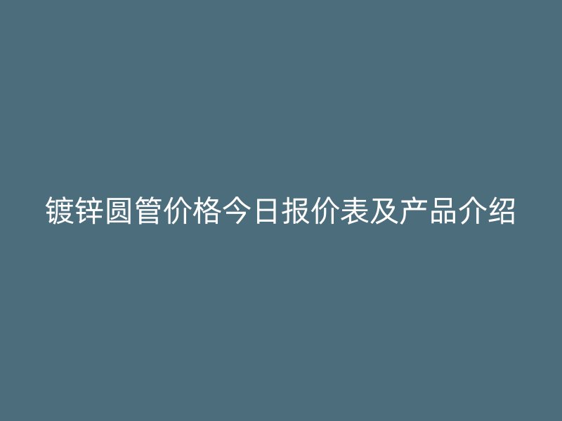 镀锌圆管价格今日报价表及产品介绍