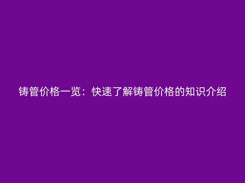 铸管价格一览：快速了解铸管价格的知识介绍