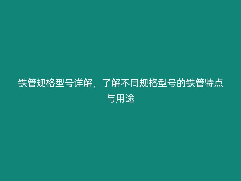 铁管规格型号详解，了解不同规格型号的铁管特点与用途