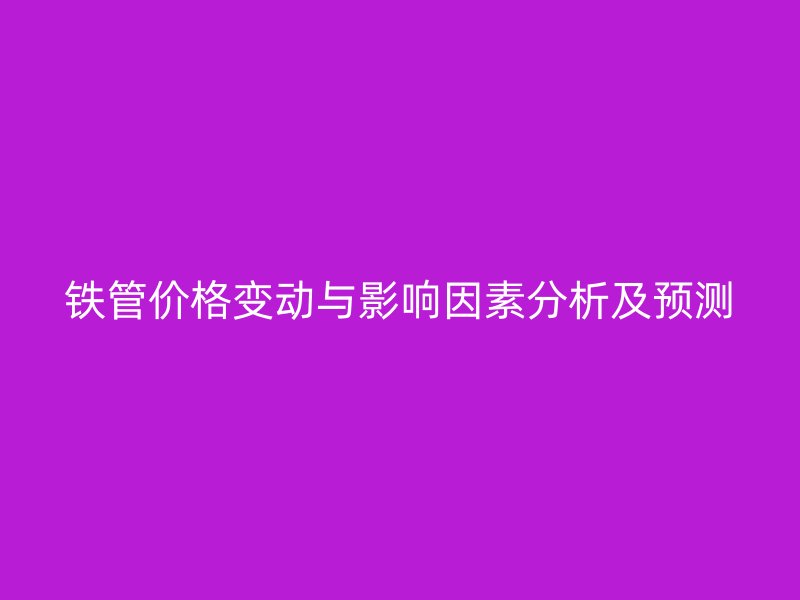 铁管价格变动与影响因素分析及预测