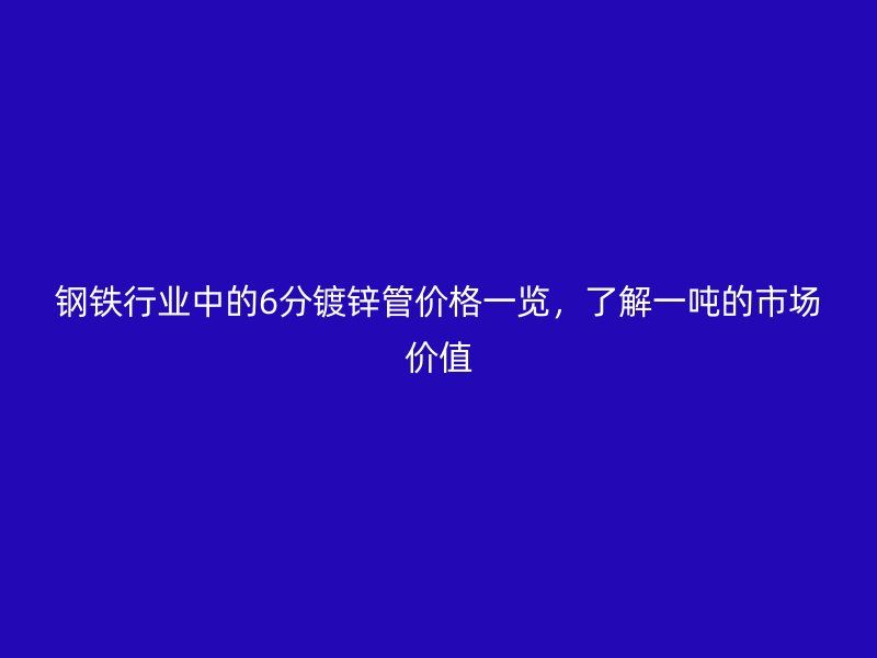 钢铁行业中的6分镀锌管价格一览，了解一吨的市场价值
