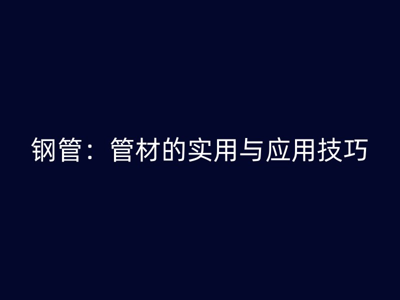 钢管：管材的实用与应用技巧