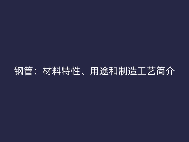 钢管：材料特性、用途和制造工艺简介