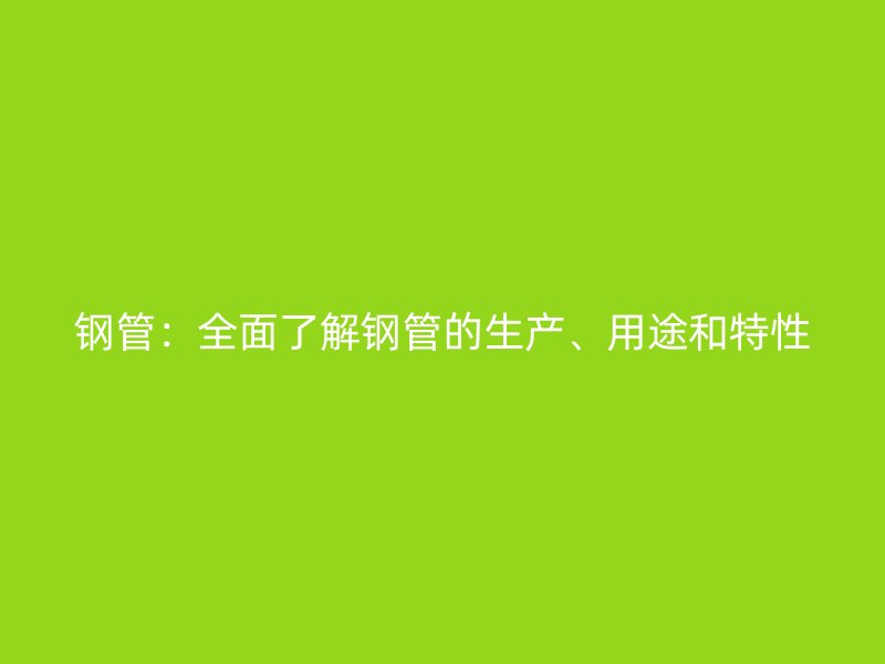 钢管：全面了解钢管的生产、用途和特性