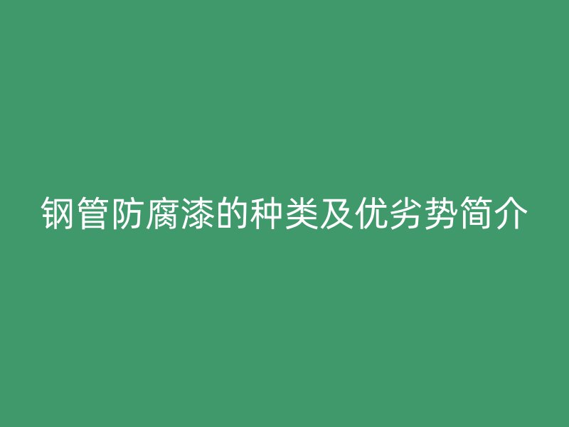 钢管防腐漆的种类及优劣势简介