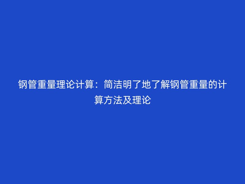 钢管重量理论计算：简洁明了地了解钢管重量的计算方法及理论