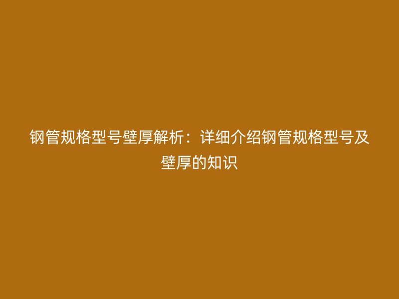 钢管规格型号壁厚解析：详细介绍钢管规格型号及壁厚的知识