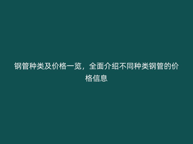 钢管种类及价格一览，全面介绍不同种类钢管的价格信息