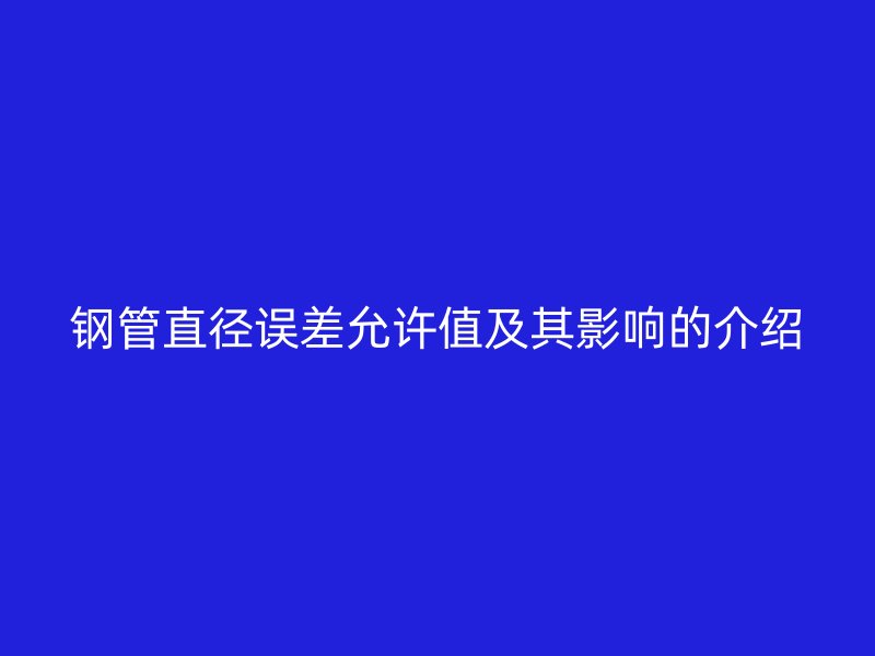 钢管直径误差允许值及其影响的介绍