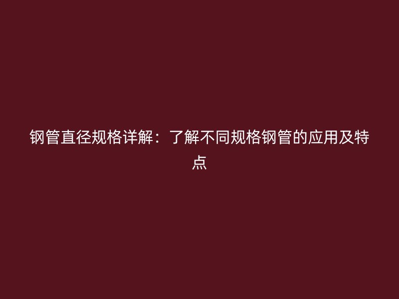 钢管直径规格详解：了解不同规格钢管的应用及特点