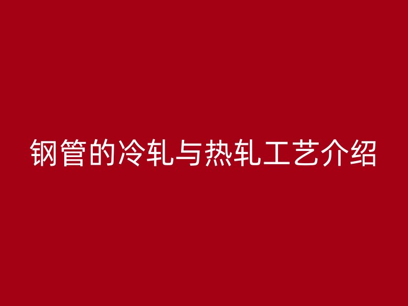 钢管的冷轧与热轧工艺介绍