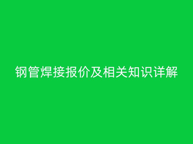 钢管焊接报价及相关知识详解