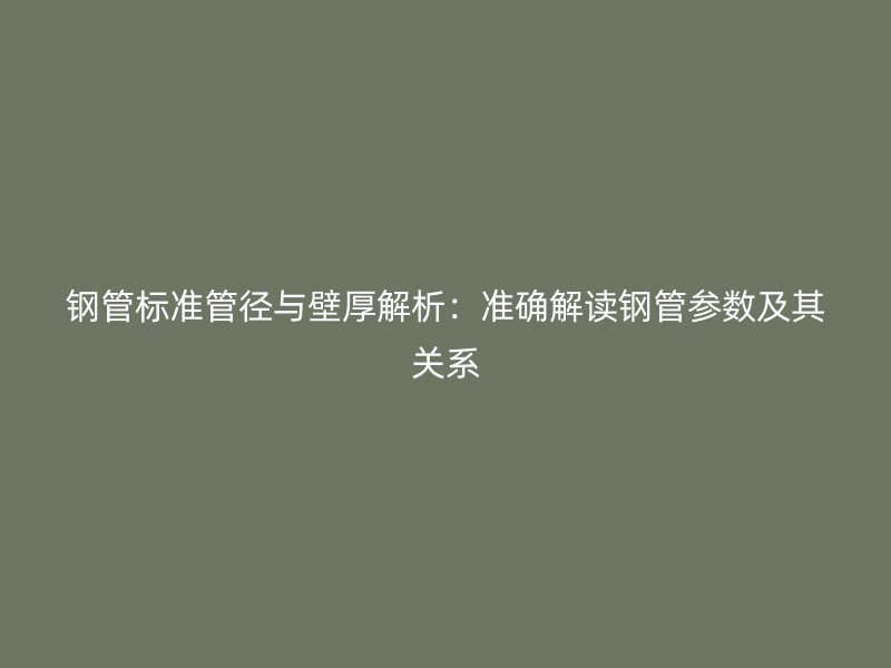 钢管标准管径与壁厚解析：准确解读钢管参数及其关系