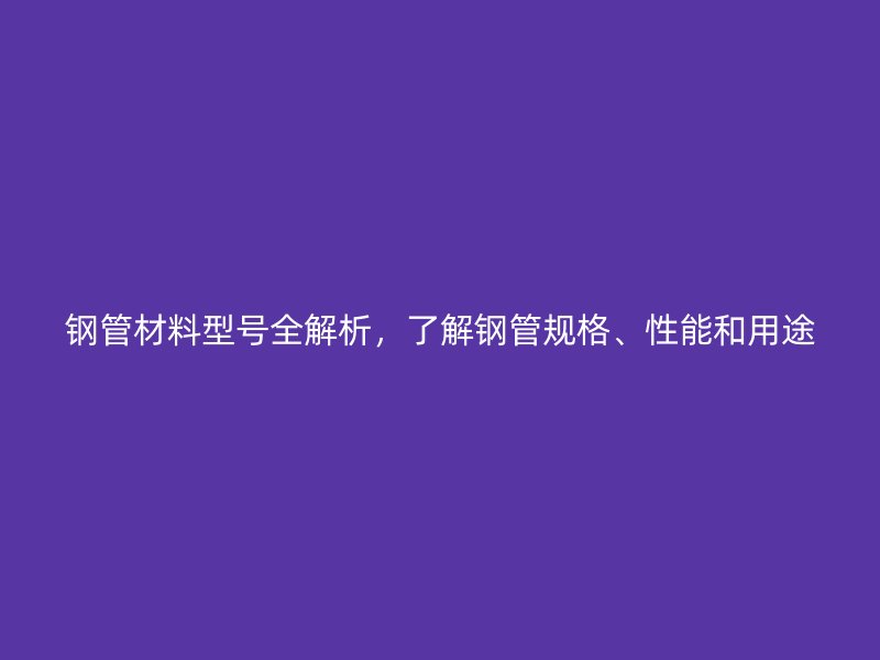 钢管材料型号全解析，了解钢管规格、性能和用途