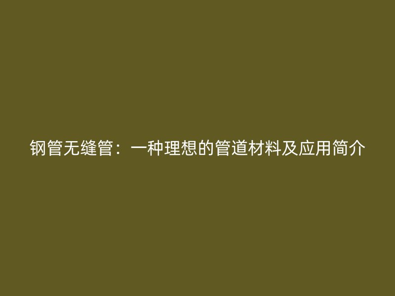 钢管无缝管：一种理想的管道材料及应用简介