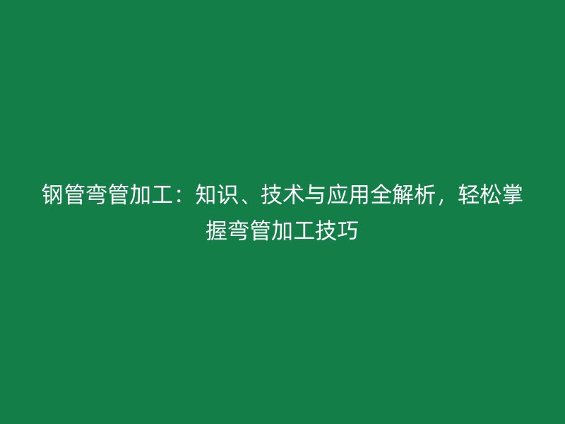 钢管弯管加工：知识、技术与应用全解析，轻松掌握弯管加工技巧