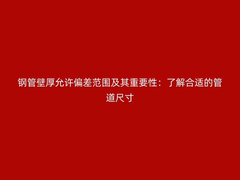 钢管壁厚允许偏差范围及其重要性：了解合适的管道尺寸