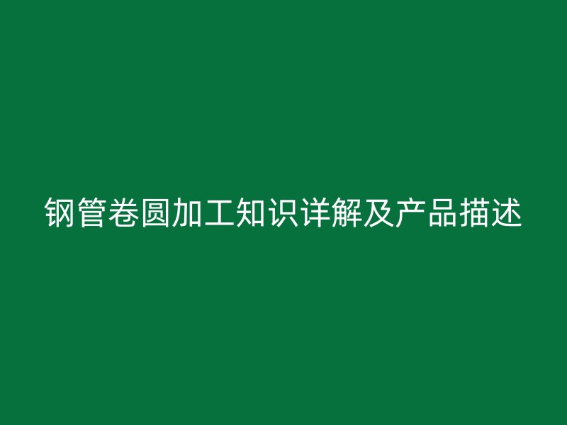 钢管卷圆加工知识详解及产品描述