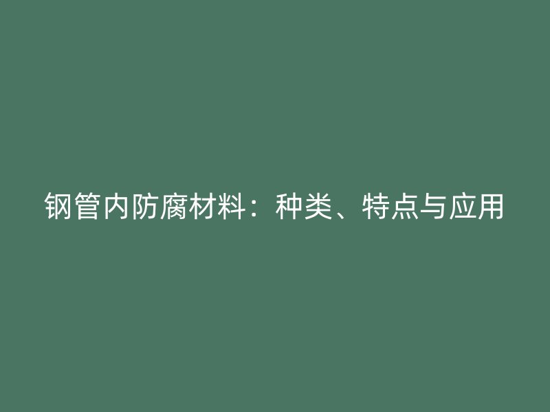 钢管内防腐材料：种类、特点与应用