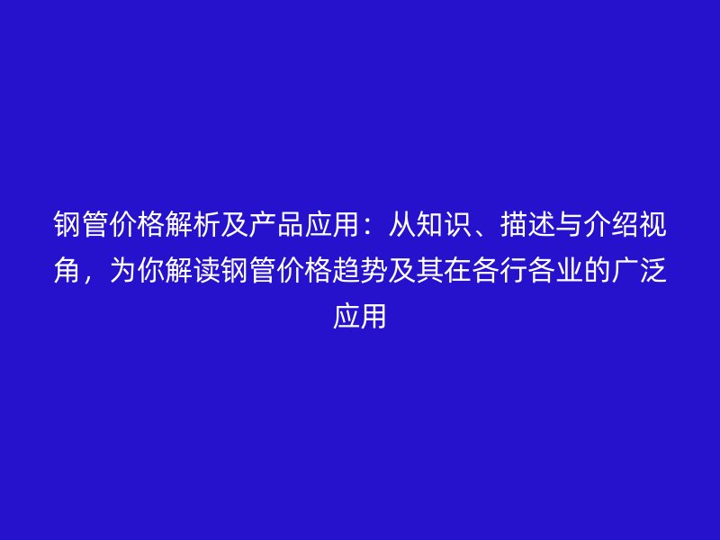 钢管价格解析及产品应用：从知识、描述与介绍视角，为你解读钢管价格趋势及其在各行各业的广泛应用