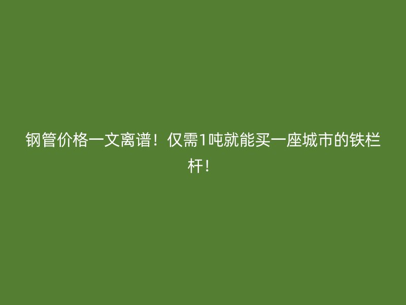钢管价格一文离谱！仅需1吨就能买一座城市的铁栏杆！