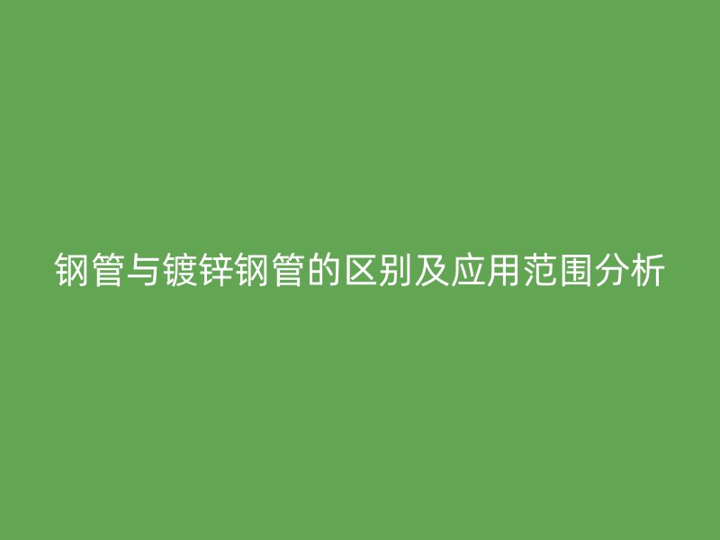 钢管与镀锌钢管的区别及应用范围分析
