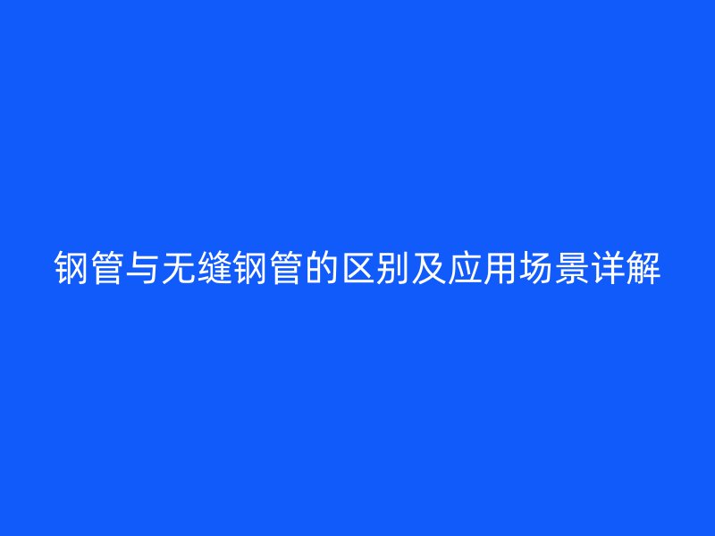 钢管与无缝钢管的区别及应用场景详解