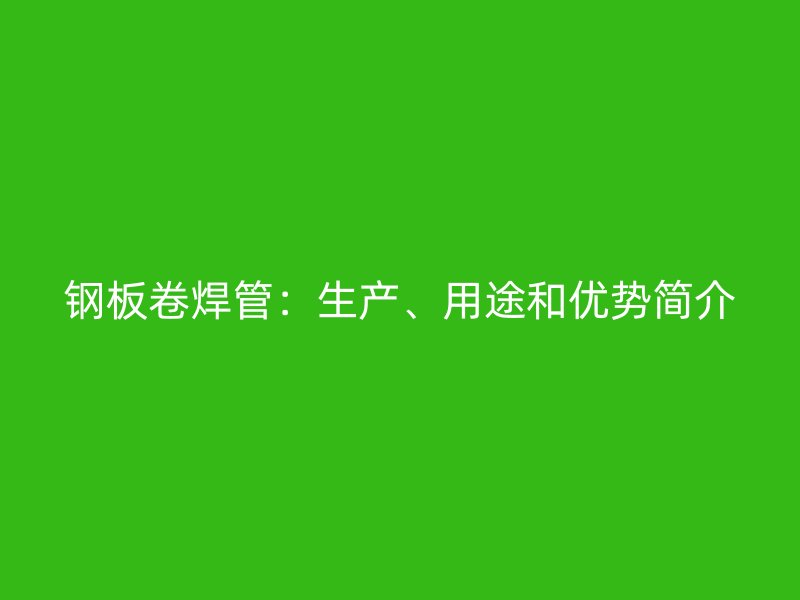 钢板卷焊管：生产、用途和优势简介