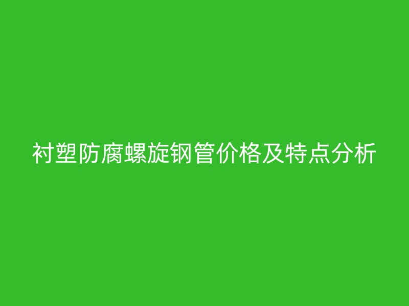 衬塑防腐螺旋钢管价格及特点分析
