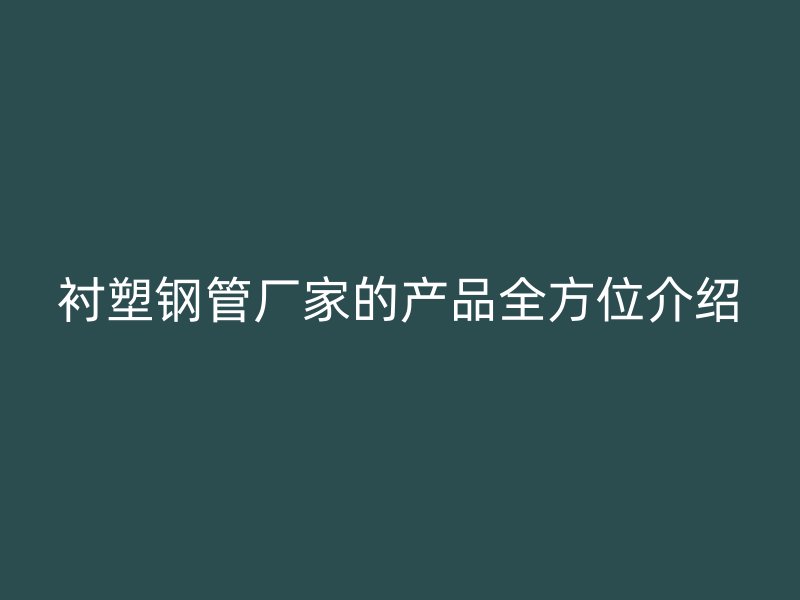 衬塑钢管厂家的产品全方位介绍