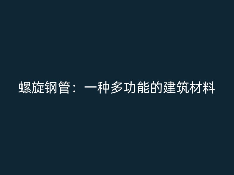 螺旋钢管：一种多功能的建筑材料