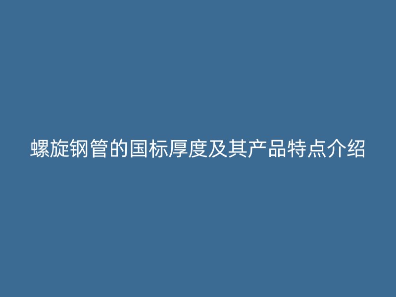 螺旋钢管的国标厚度及其产品特点介绍
