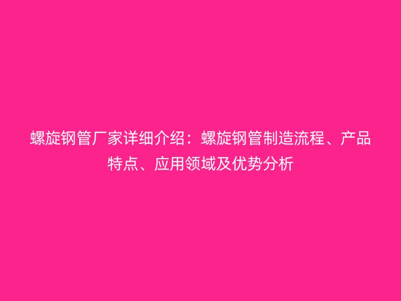 螺旋钢管厂家详细介绍：螺旋钢管制造流程、产品特点、应用领域及优势分析