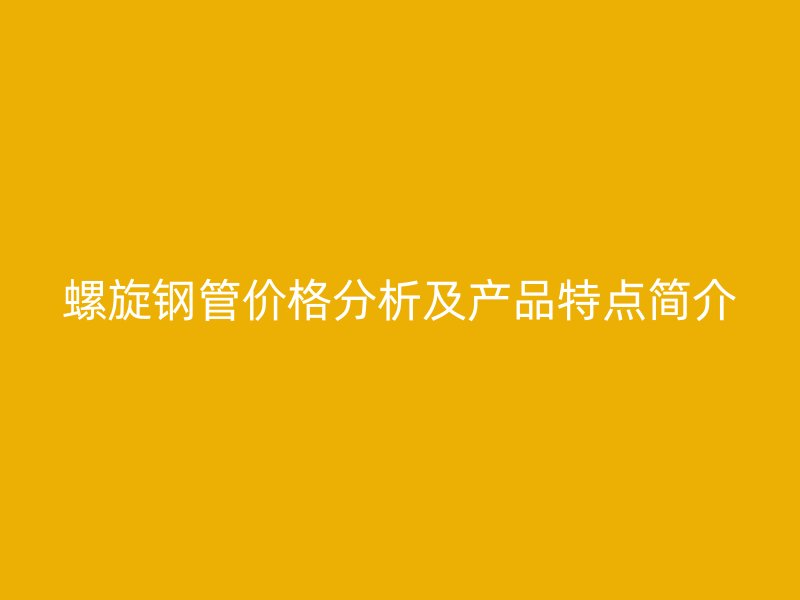 螺旋钢管价格分析及产品特点简介