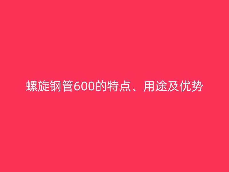 螺旋钢管600的特点、用途及优势