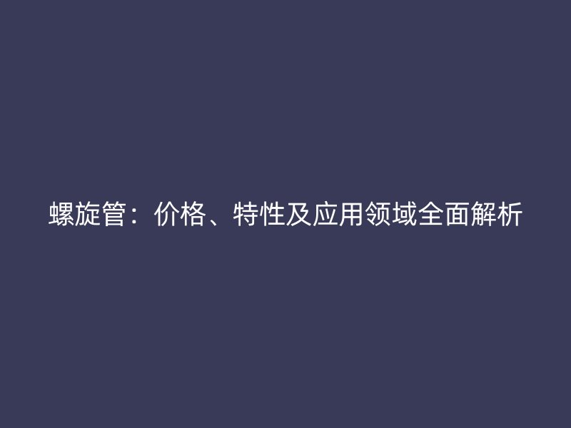 螺旋管：价格、特性及应用领域全面解析