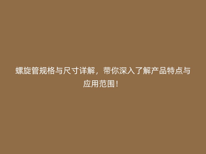 螺旋管规格与尺寸详解，带你深入了解产品特点与应用范围！