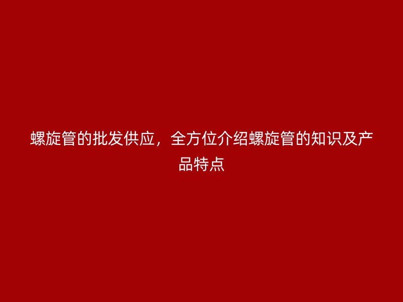 螺旋管的批发供应，全方位介绍螺旋管的知识及产品特点