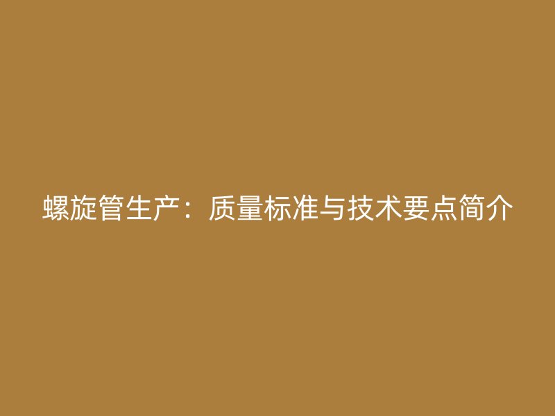 螺旋管生产：质量标准与技术要点简介