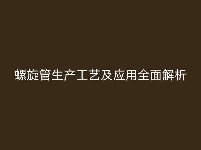 螺旋管生产工艺及应用全面解析