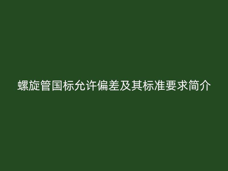 螺旋管国标允许偏差及其标准要求简介