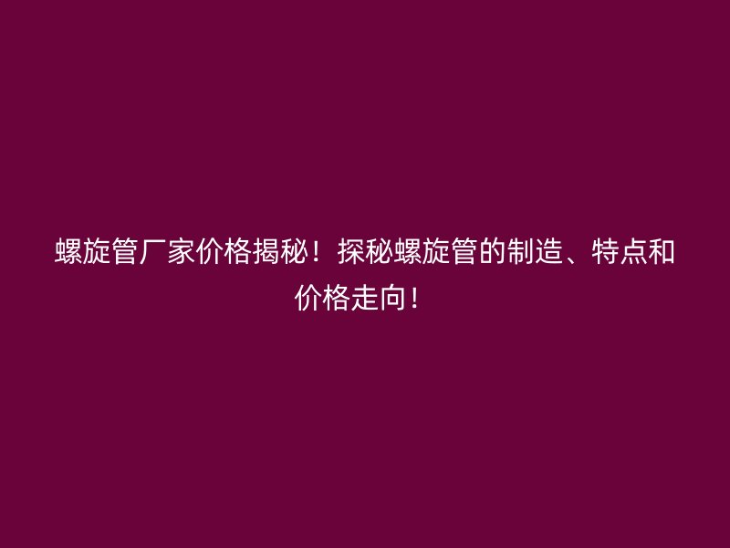 螺旋管厂家价格揭秘！探秘螺旋管的制造、特点和价格走向！