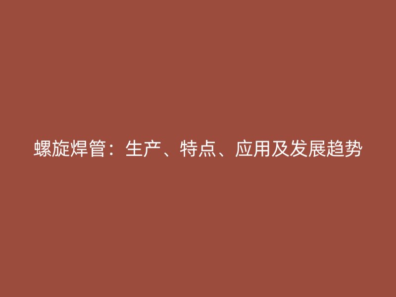 螺旋焊管：生产、特点、应用及发展趋势
