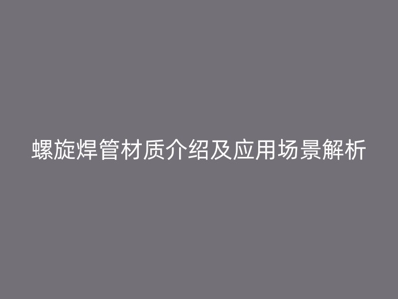 螺旋焊管材质介绍及应用场景解析