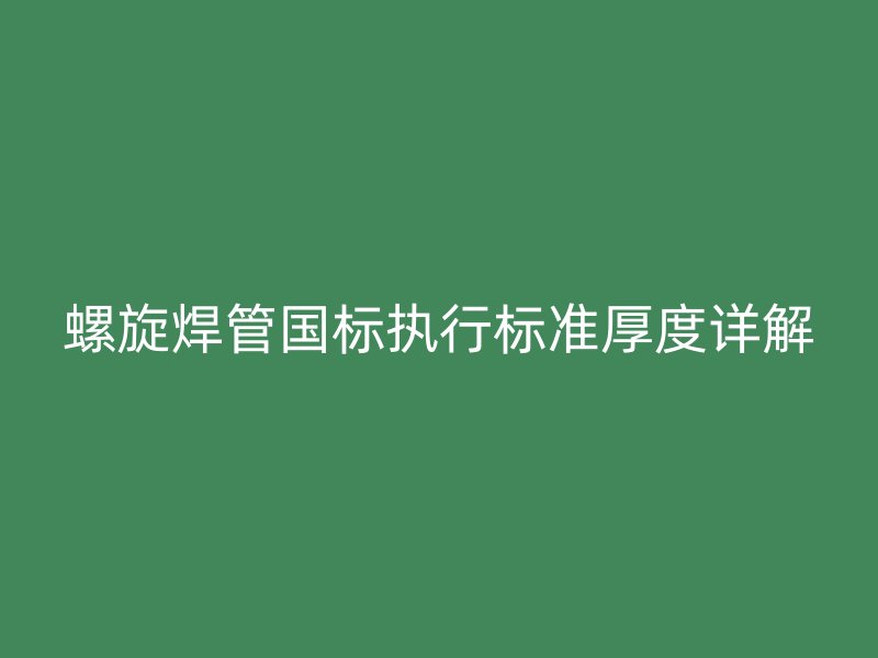 螺旋焊管国标执行标准厚度详解