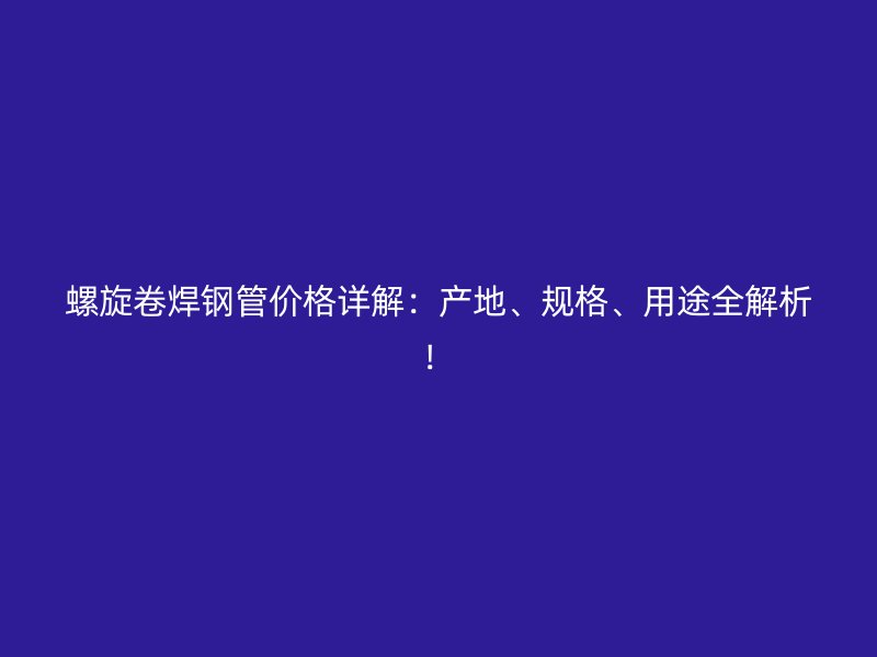 螺旋卷焊钢管价格详解：产地、规格、用途全解析！