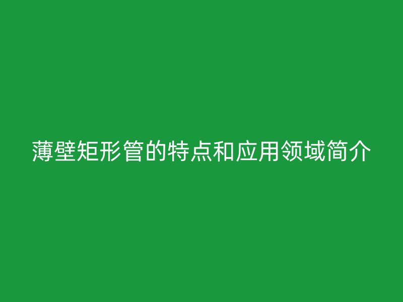 薄壁矩形管的特点和应用领域简介