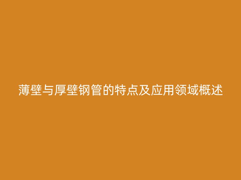 薄壁与厚壁钢管的特点及应用领域概述