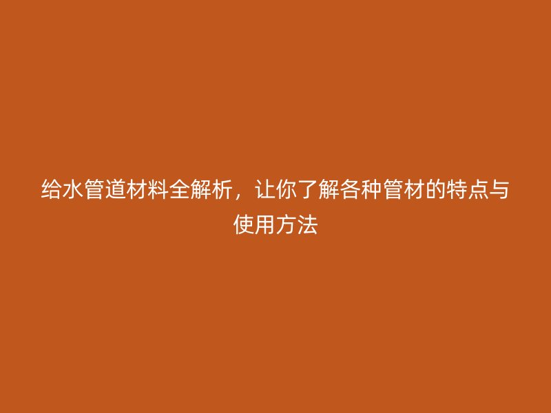 给水管道材料全解析，让你了解各种管材的特点与使用方法